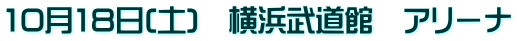 10月18日(土)　横浜武道館　アリーナ